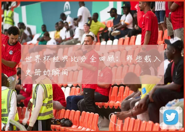 世界杯经典比分全回顾：那些载入史册的瞬间