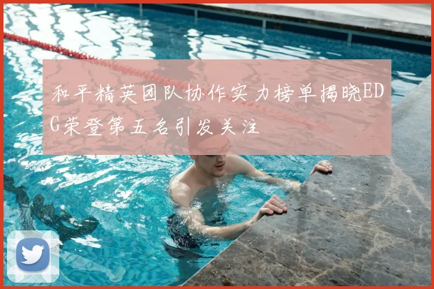 和平精英团队协作实力榜单揭晓EDG荣登第五名引发关注