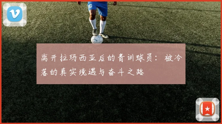 离开拉玛西亚后的青训球员:被冷落的真实境遇与奋斗之路