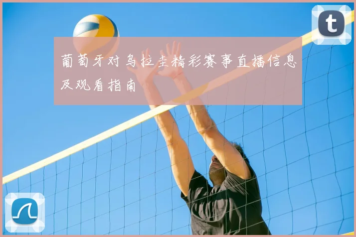 葡萄牙对乌拉圭精彩赛事直播信息及观看指南