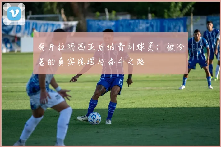 离开拉玛西亚后的青训球员:被冷落的真实境遇与奋斗之路