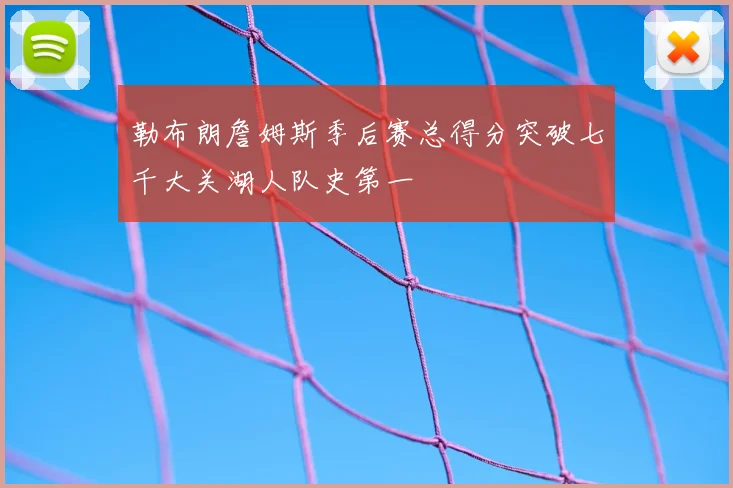 勒布朗詹姆斯季后赛总得分突破七千大关湖人队史第一