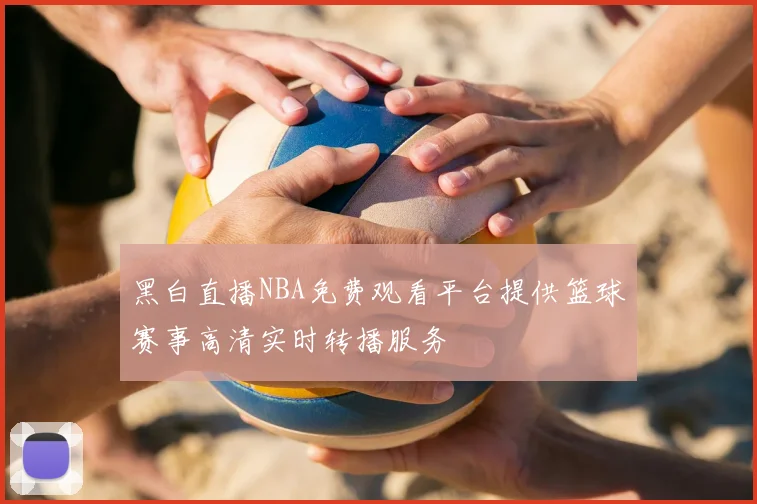 黑白直播NBA免费观看平台提供篮球赛事高清实时转播服务