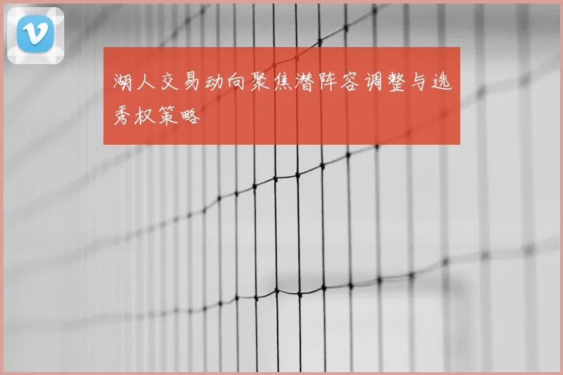 湖人交易动向聚焦潜阵容调整与选秀权策略