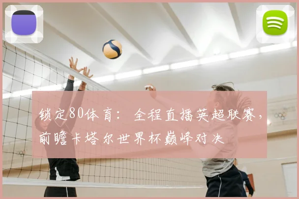 锁定80体育:全程直播英超联赛,前瞻卡塔尔世界杯巅峰对决