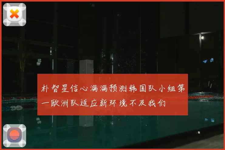 朴智星信心满满预测韩国队小组第一欧洲队适应新环境不及我们