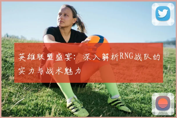 英雄联盟盛宴:深入解析RNG战队的实力与战术魅力
