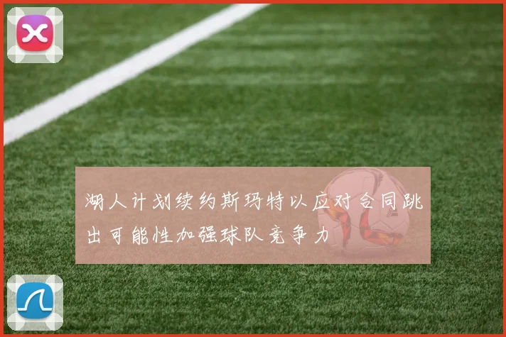 湖人计划续约斯玛特以应对合同跳出可能性加强球队竞争力