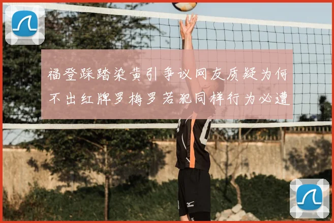 福登踩踏染黄引争议网友质疑为何不出红牌罗梅罗若犯同样行为必遭重罚
