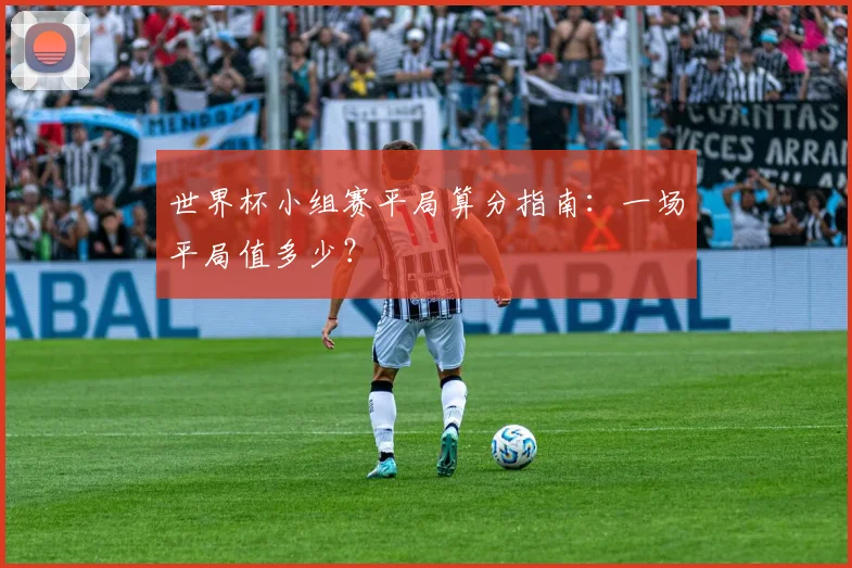 世界杯小组赛平局算分指南:一场平局值多少?