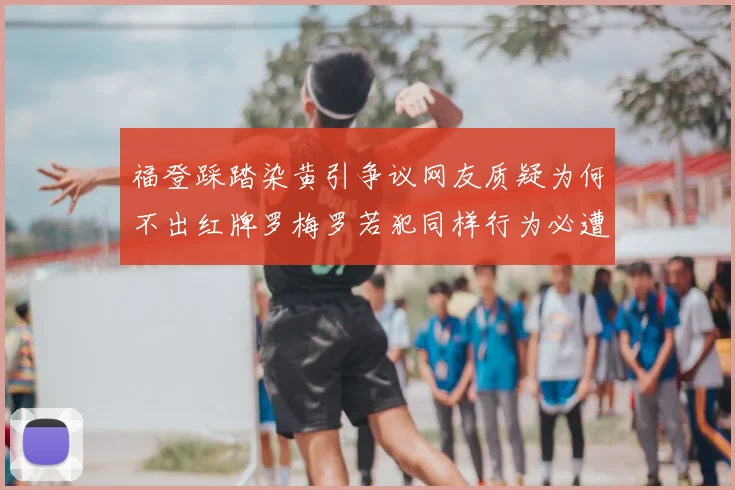福登踩踏染黄引争议网友质疑为何不出红牌罗梅罗若犯同样行为必遭重罚