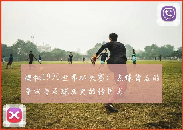 揭秘1990世界杯决赛:点球背后的争议与足球历史的转折点