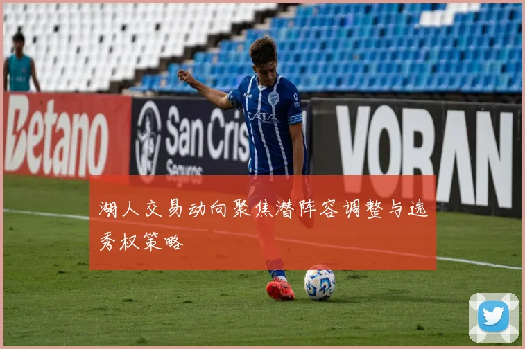 湖人交易动向聚焦潜阵容调整与选秀权策略