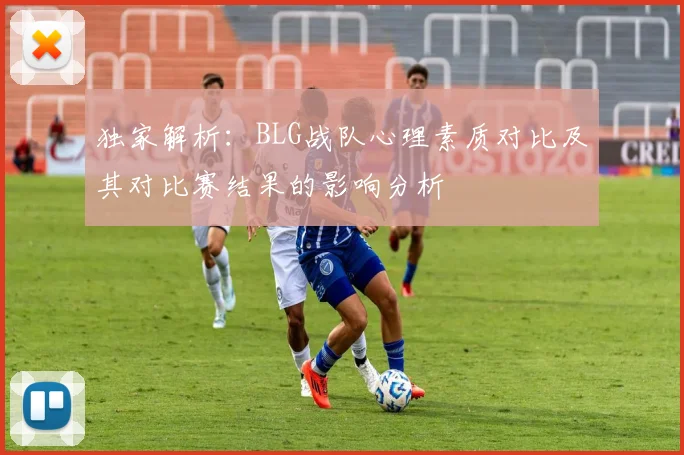 独家解析:BLG战队心理素质对比及其对比赛结果的影响分析