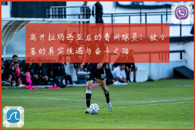 离开拉玛西亚后的青训球员:被冷落的真实境遇与奋斗之路