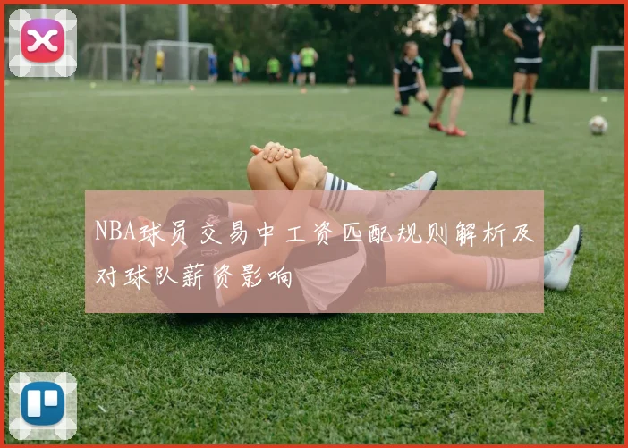 NBA球员交易中工资匹配规则解析及对球队薪资影响