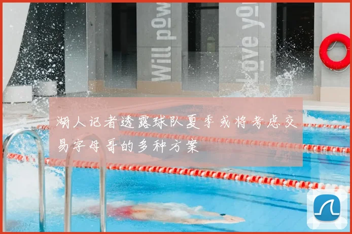 湖人记者透露球队夏季或将考虑交易字母哥的多种方案