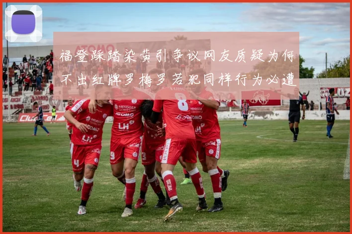 福登踩踏染黄引争议网友质疑为何不出红牌罗梅罗若犯同样行为必遭重罚