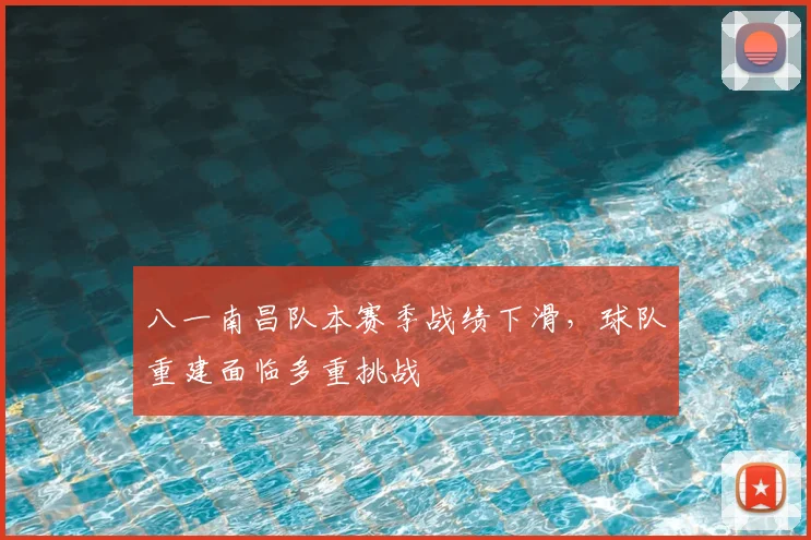 八一南昌队本赛季战绩下滑，球队重建面临多重挑战