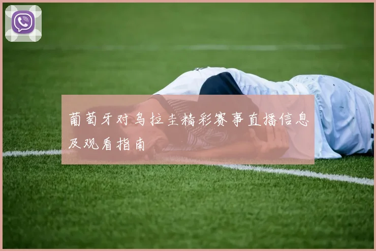 葡萄牙对乌拉圭精彩赛事直播信息及观看指南