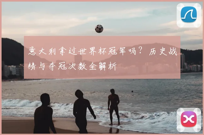 意大利拿过世界杯冠军吗？历史战绩与夺冠次数全解析