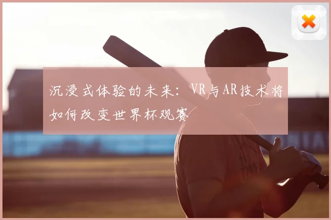 沉浸式体验的未来：VR与AR技术将如何改变世界杯观赛