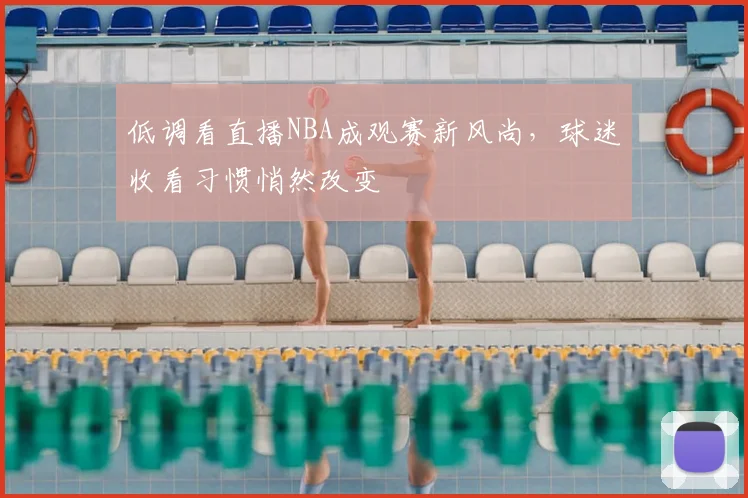 低调看直播NBA成观赛新风尚,球迷收看习惯悄然改变