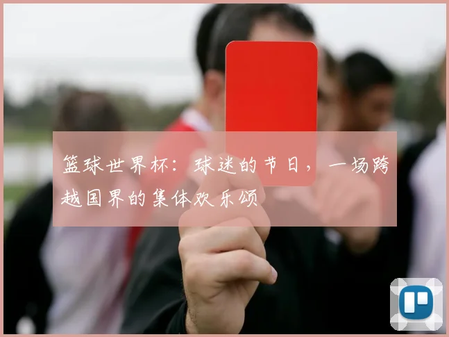 篮球世界杯:球迷的节日,一场跨越国界的集体欢乐颂