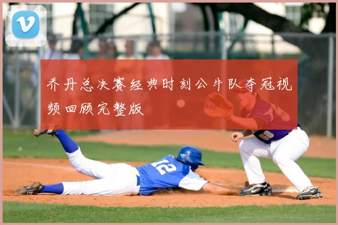 乔丹总决赛经典时刻公牛队夺冠视频回顾完整版