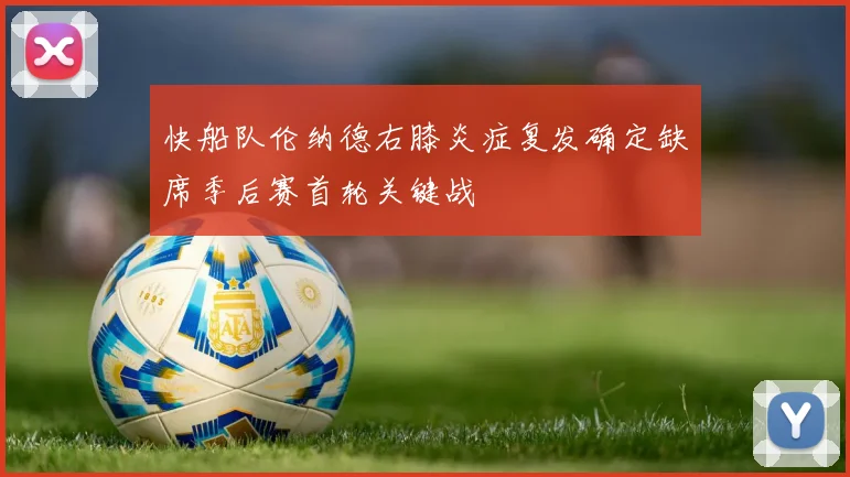 快船队伦纳德右膝炎症复发确定缺席季后赛首轮关键战