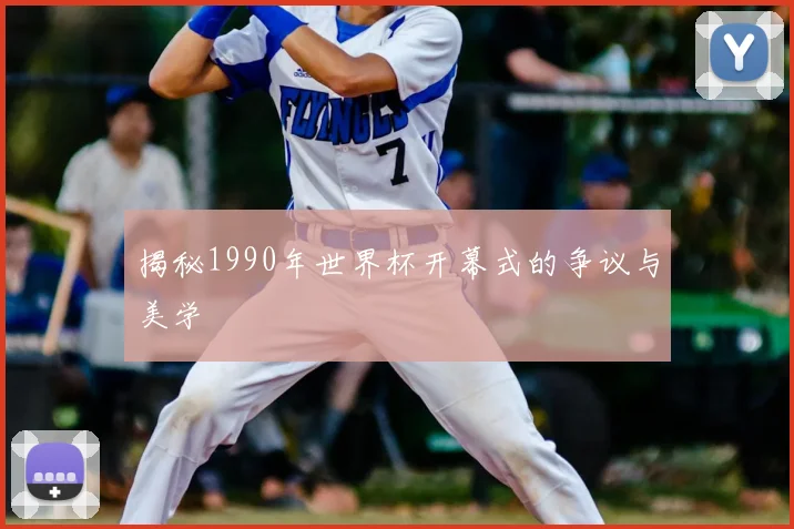 揭秘1990年世界杯开幕式的争议与美学