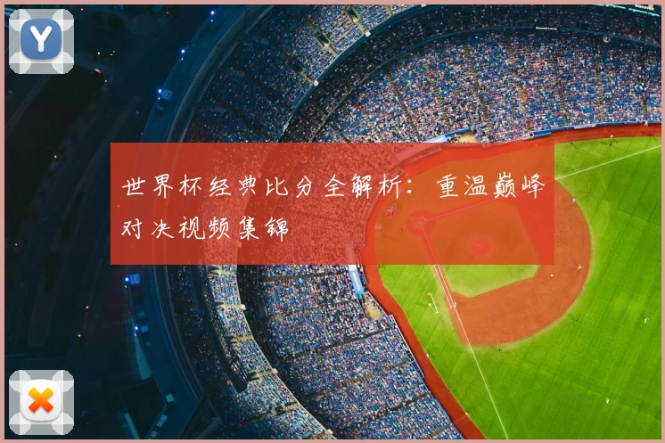 世界杯经典比分全解析:重温巅峰对决视频集锦