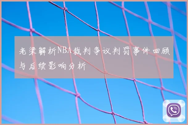 老梁解析NBA裁判争议判罚事件回顾与后续影响分析