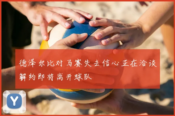 德泽尔比对马赛失去信心正在洽谈解约即将离开球队