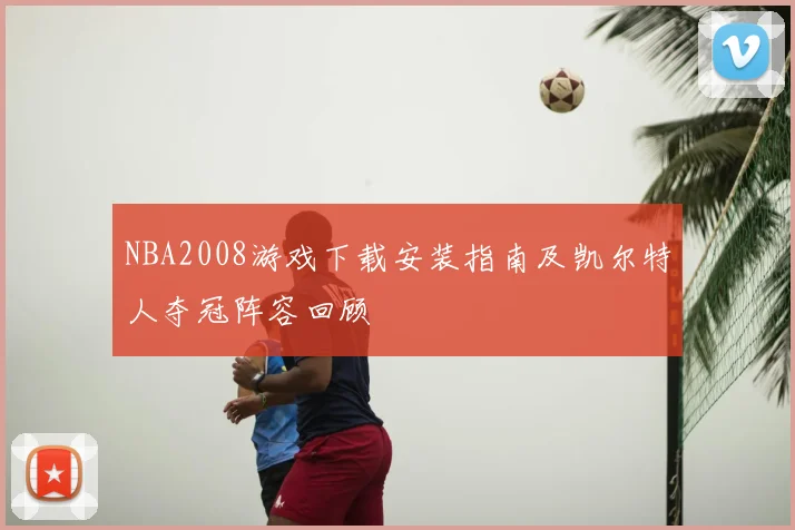 NBA2008游戏下载安装指南及凯尔特人夺冠阵容回顾