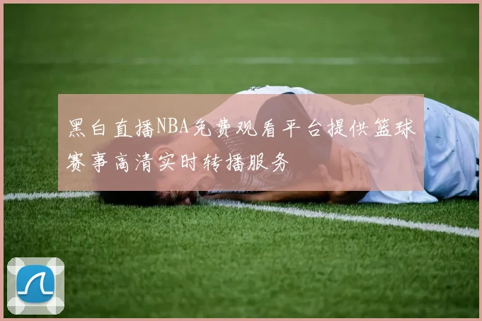 黑白直播NBA免费观看平台提供篮球赛事高清实时转播服务