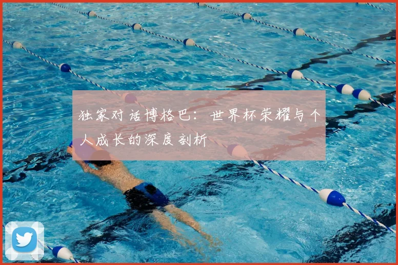 独家对话博格巴:世界杯荣耀与个人成长的深度剖析