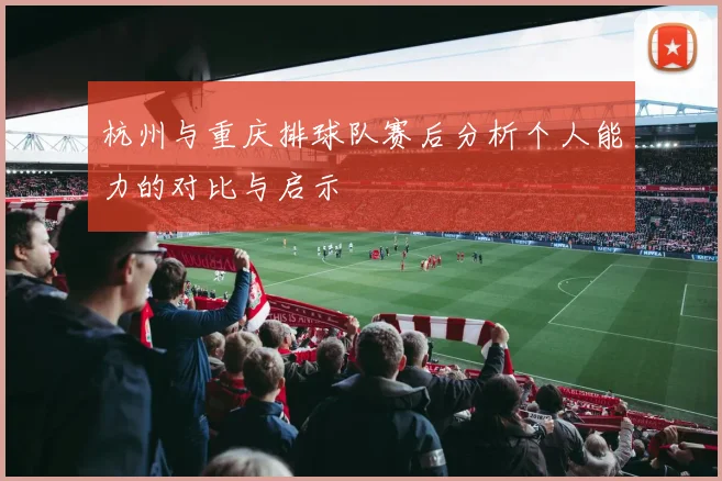 杭州与重庆排球队赛后分析个人能力的对比与启示