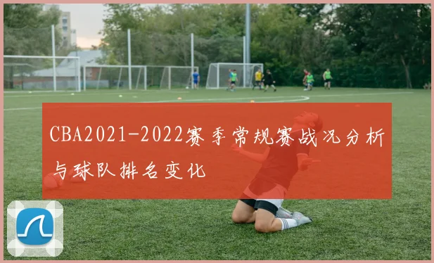 CBA2021-2022赛季常规赛战况分析与球队排名变化