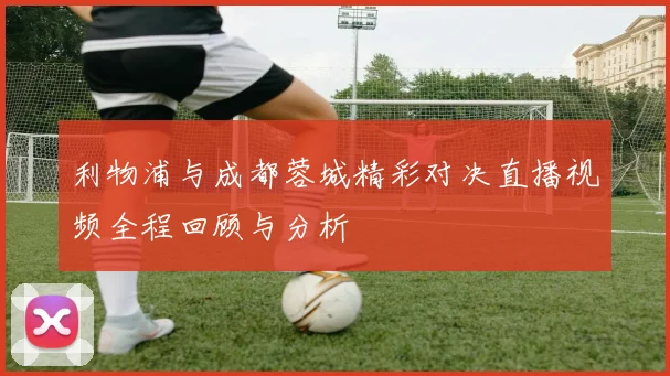 利物浦与成都蓉城精彩对决直播视频全程回顾与分析