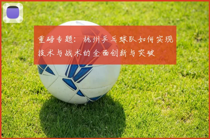 重磅专题:杭州乒乓球队如何实现技术与战术的全面创新与突破