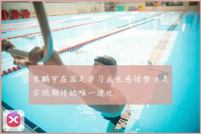 朱鹏宇在国足学习成长感悟努力是实现期待的唯一途径