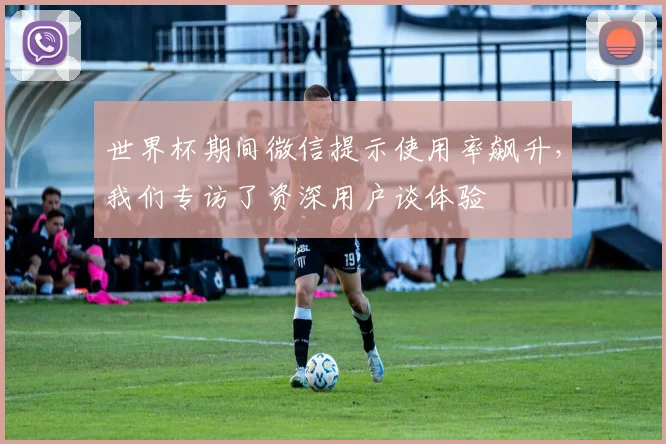 世界杯期间微信提示使用率飙升,我们专访了资深用户谈体验