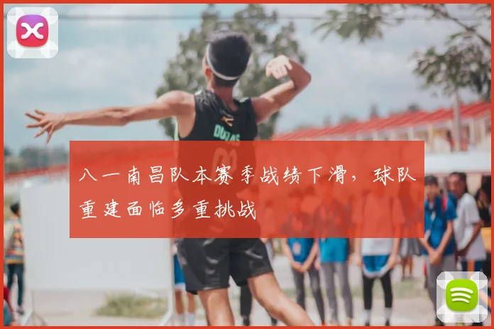 八一南昌队本赛季战绩下滑，球队重建面临多重挑战