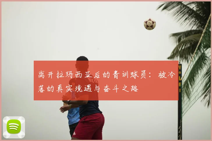 离开拉玛西亚后的青训球员:被冷落的真实境遇与奋斗之路