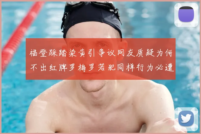 福登踩踏染黄引争议网友质疑为何不出红牌罗梅罗若犯同样行为必遭重罚