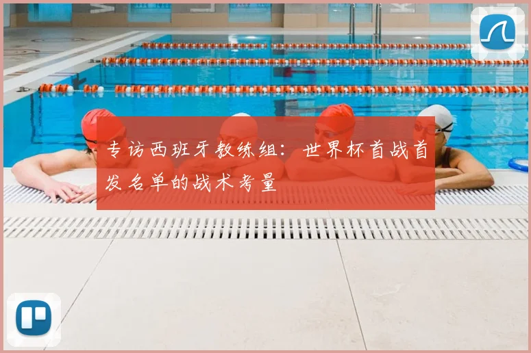 专访西班牙教练组:世界杯首战首发名单的战术考量