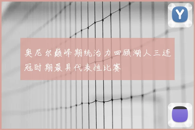 奥尼尔巅峰期统治力回顾湖人三连冠时期最具代表性比赛