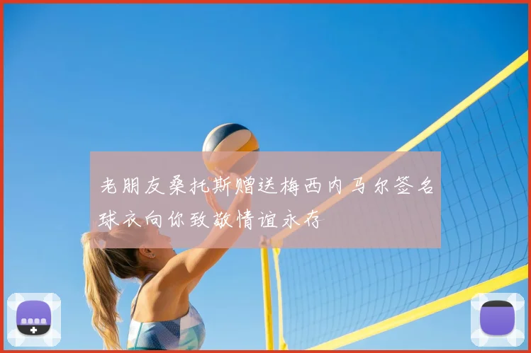 老朋友桑托斯赠送梅西内马尔签名球衣向你致敬情谊永存