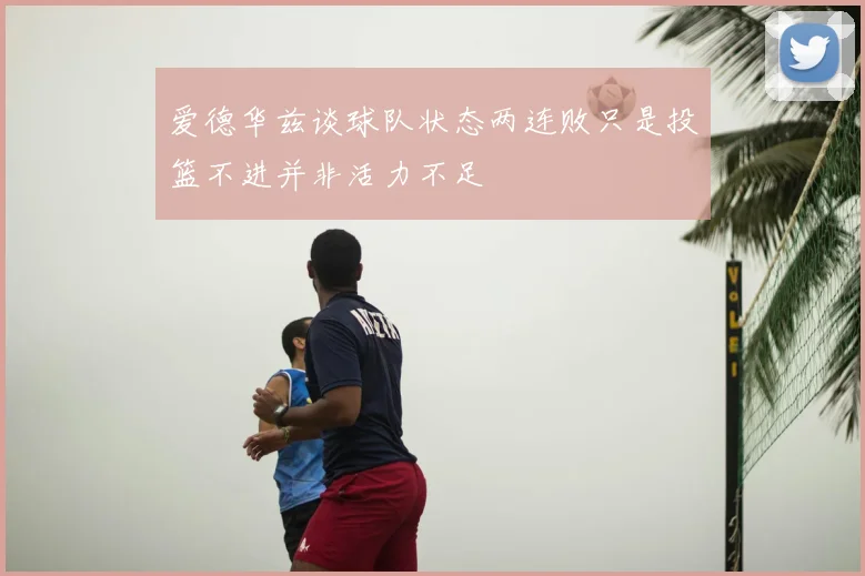 爱德华兹谈球队状态两连败只是投篮不进并非活力不足